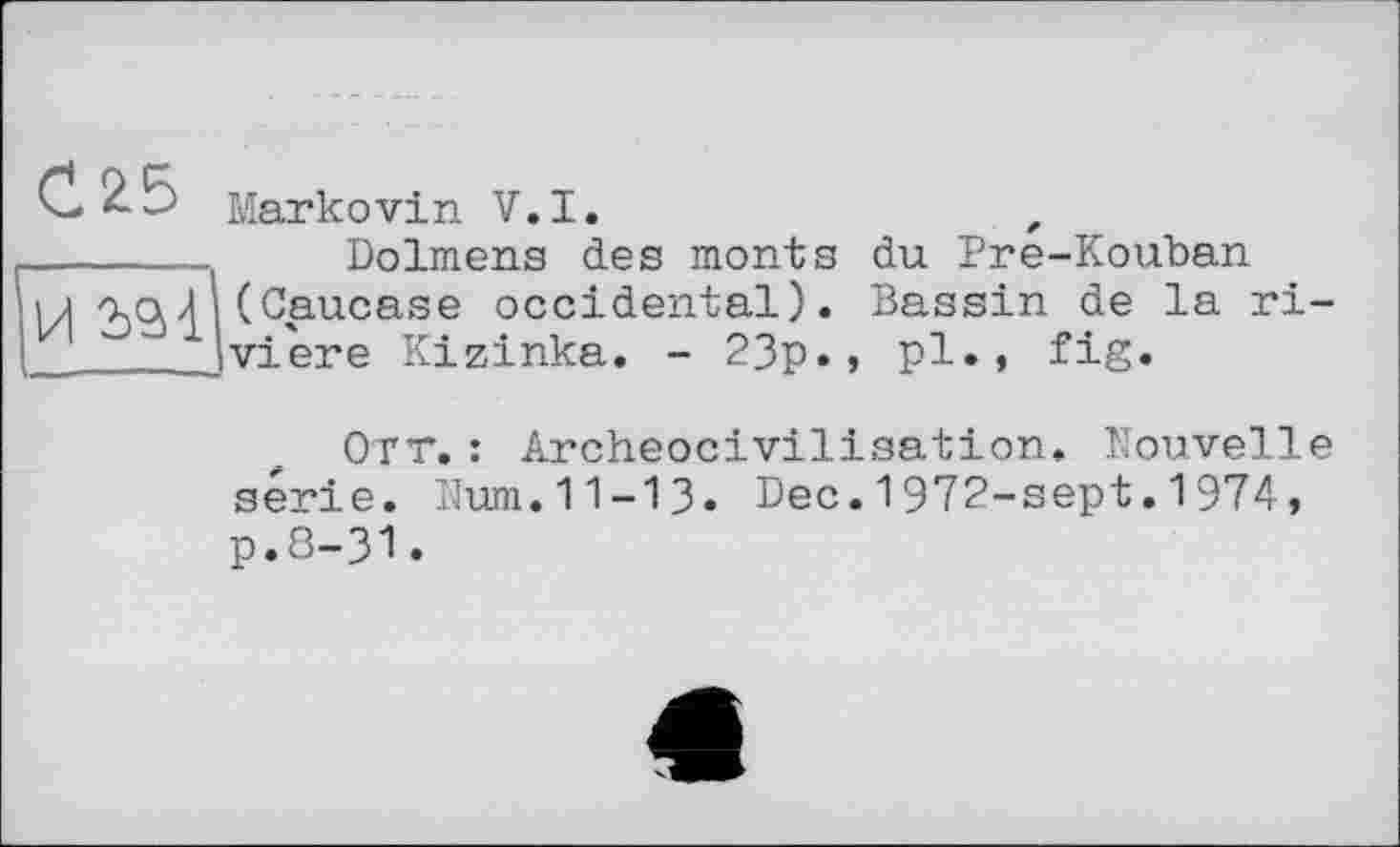 ﻿С 2.5
И 2>Sà
Markovin V.I.
Dolmens des monts du Pre-Kouban (Caucase occidental). Bassin de la riviere Kizinka. - 23p., pl., fig.
Orr.: Archeocivilisation. Nouvelle série. Num.11-13. Dec.1972-sept.1974, p.8-31.